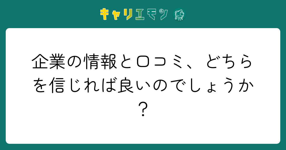 企業の情報と口コミ、どちらを信じれば良いのでしょうか？