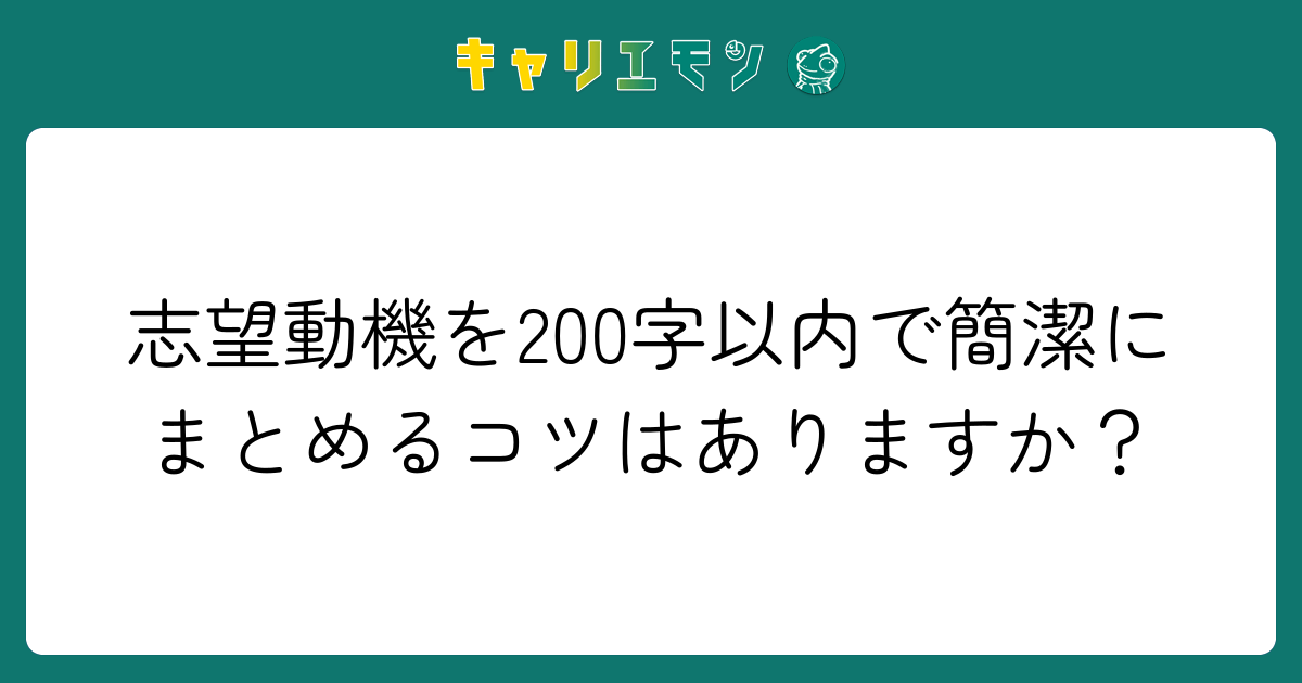 志望動機を200字以内で簡潔にまとめるコツはありますか？