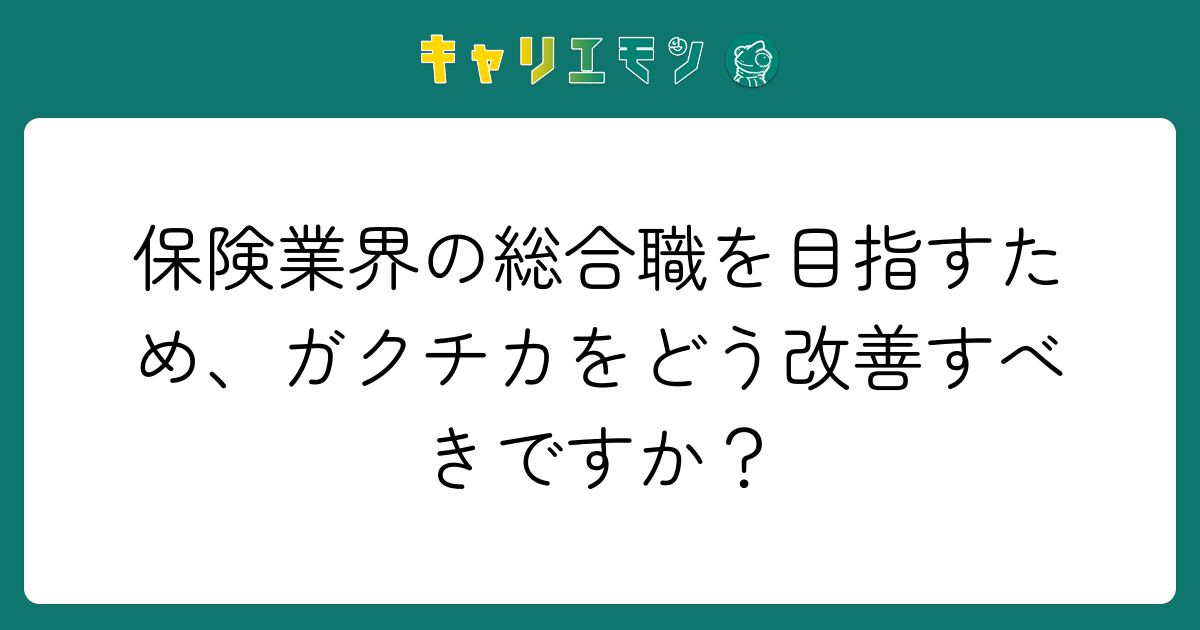 保険業界の総合職を目指すため、ガクチカをどう改善すべきですか？