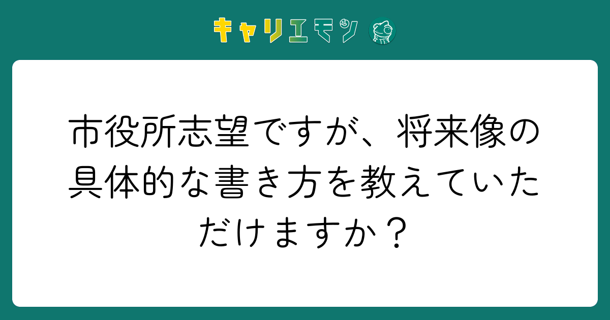 市役所志望ですが、将来像の具体的な書き方を教えていただけますか？