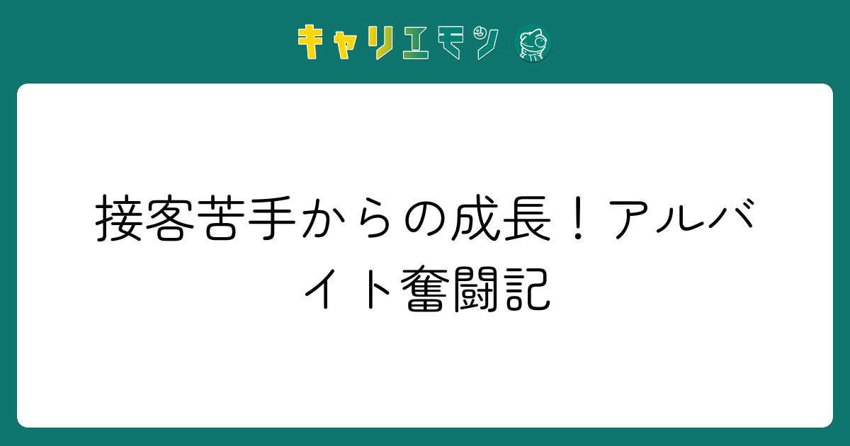 接客苦手からの成長！アルバイト奮闘記