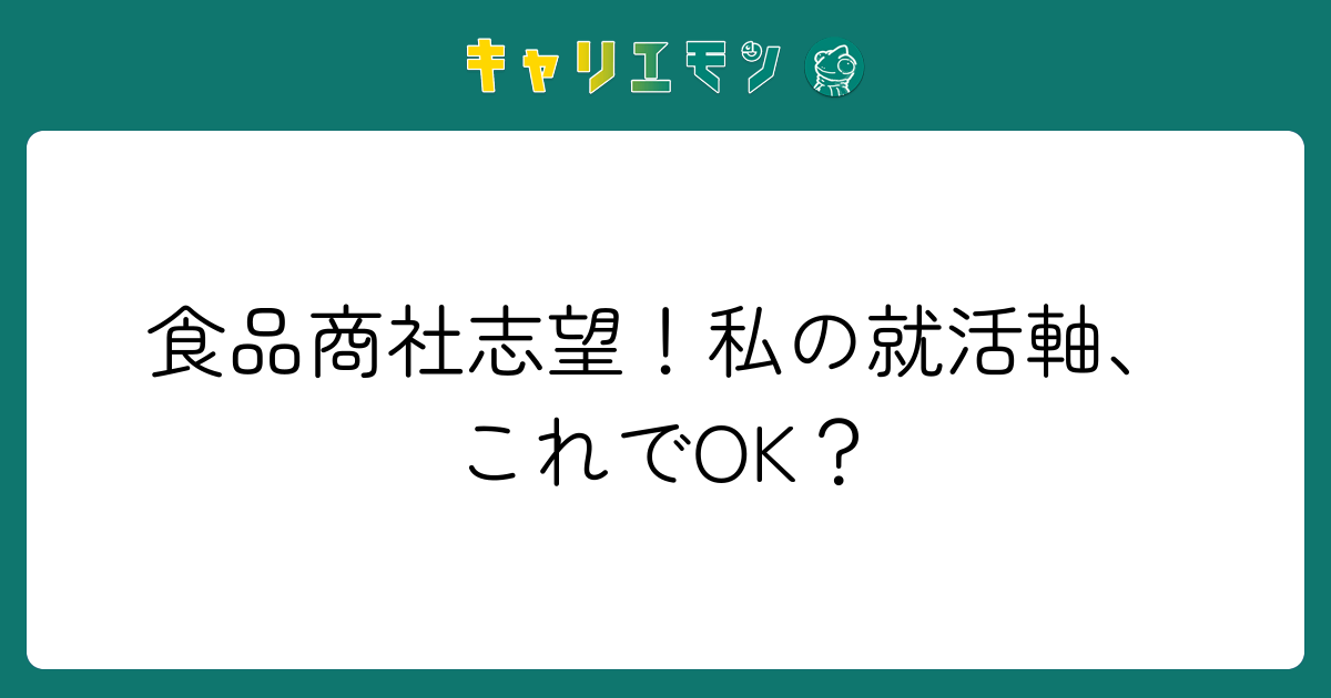 食品商社志望！私の就活軸、これでOK？