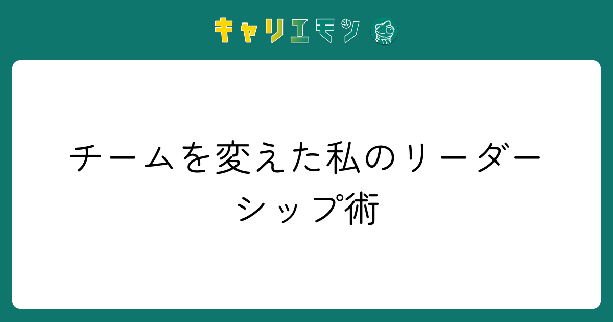 チームを変えた私のリーダーシップ術