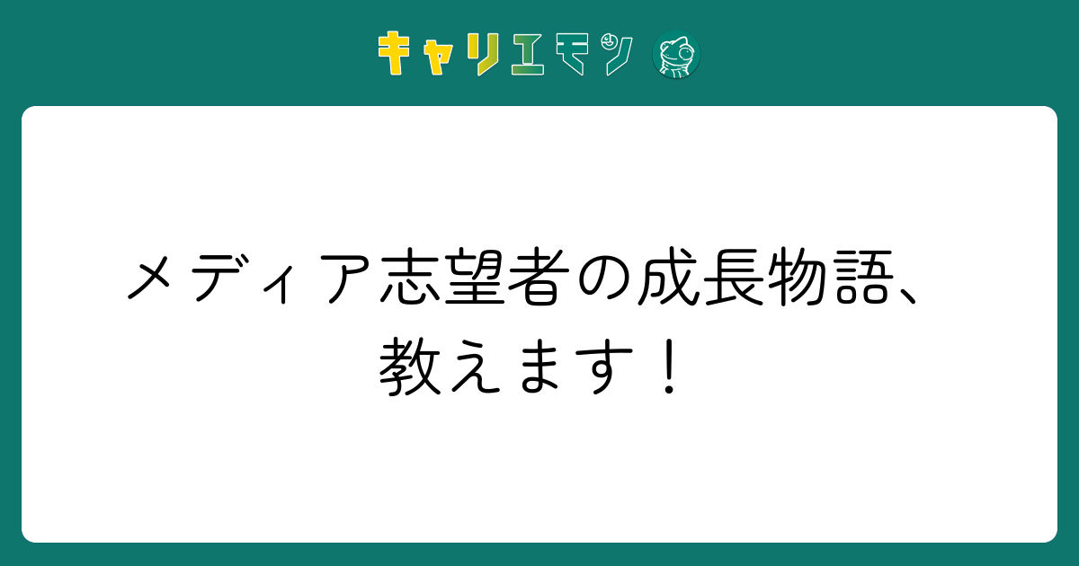 メディア志望者の成長物語、教えます！