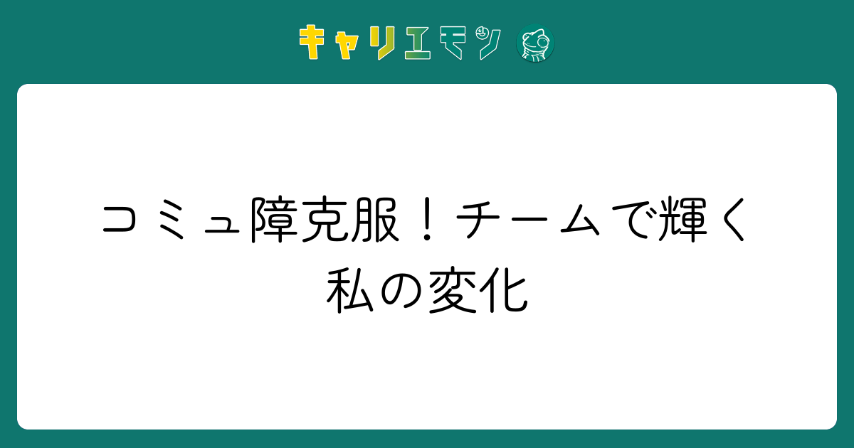 コミュ障克服！チームで輝く私の変化