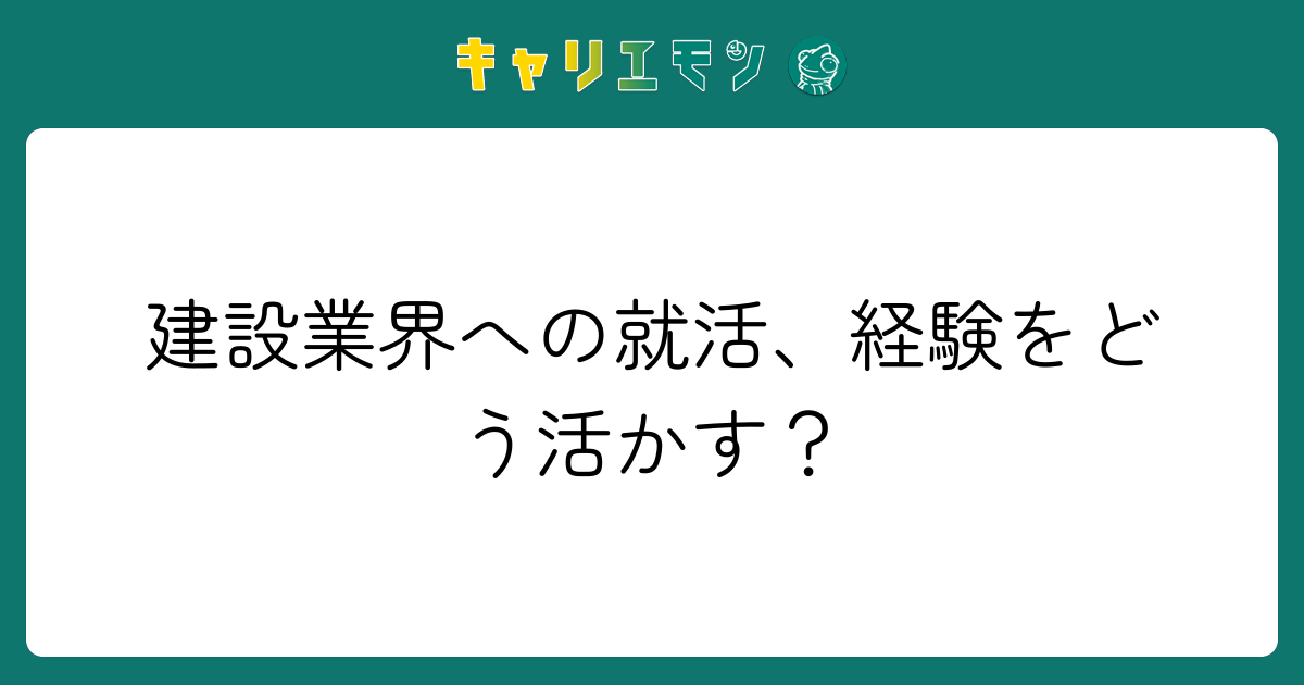 建設業界への就活、経験をどう活かす？