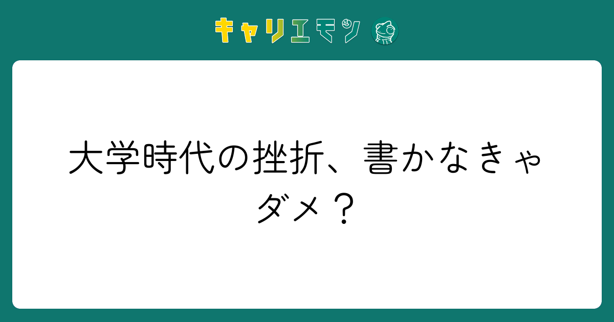 大学時代の挫折、書かなきゃダメ？