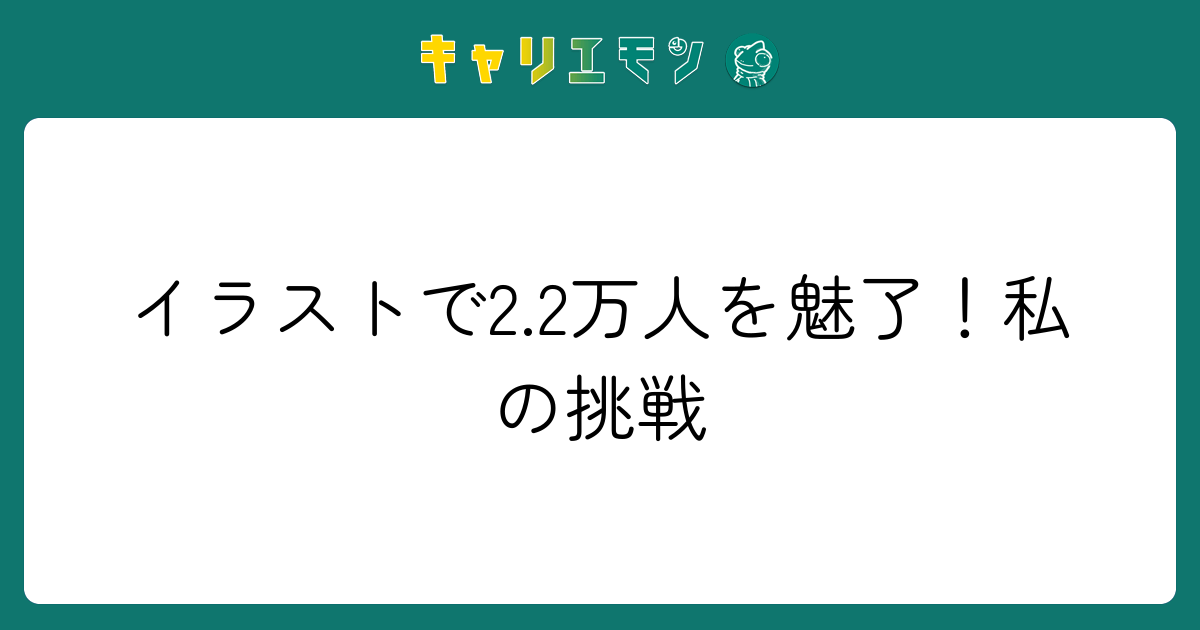 イラストで2.2万人を魅了！私の挑戦