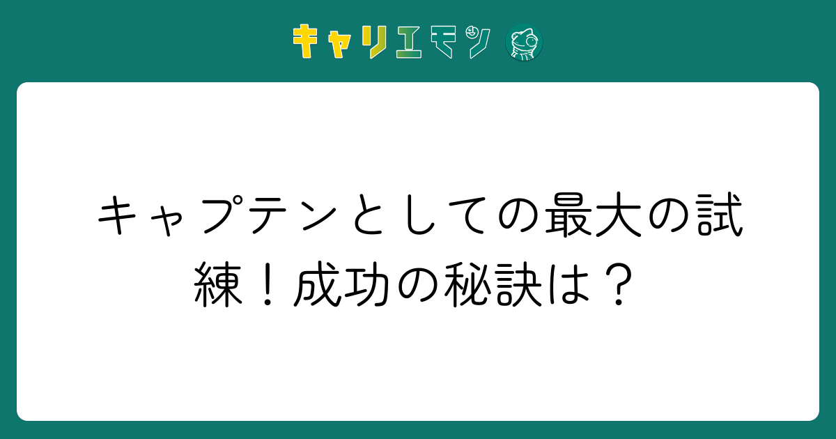 キャプテンとしての最大の試練！成功の秘訣は？