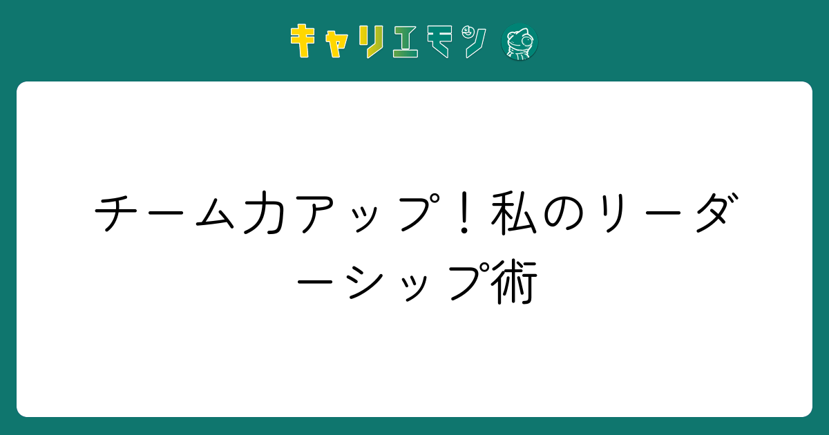 チーム力アップ！私のリーダーシップ術