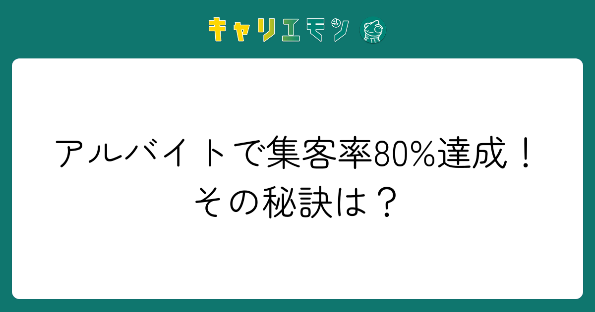 アルバイトで集客率80%達成！その秘訣は？