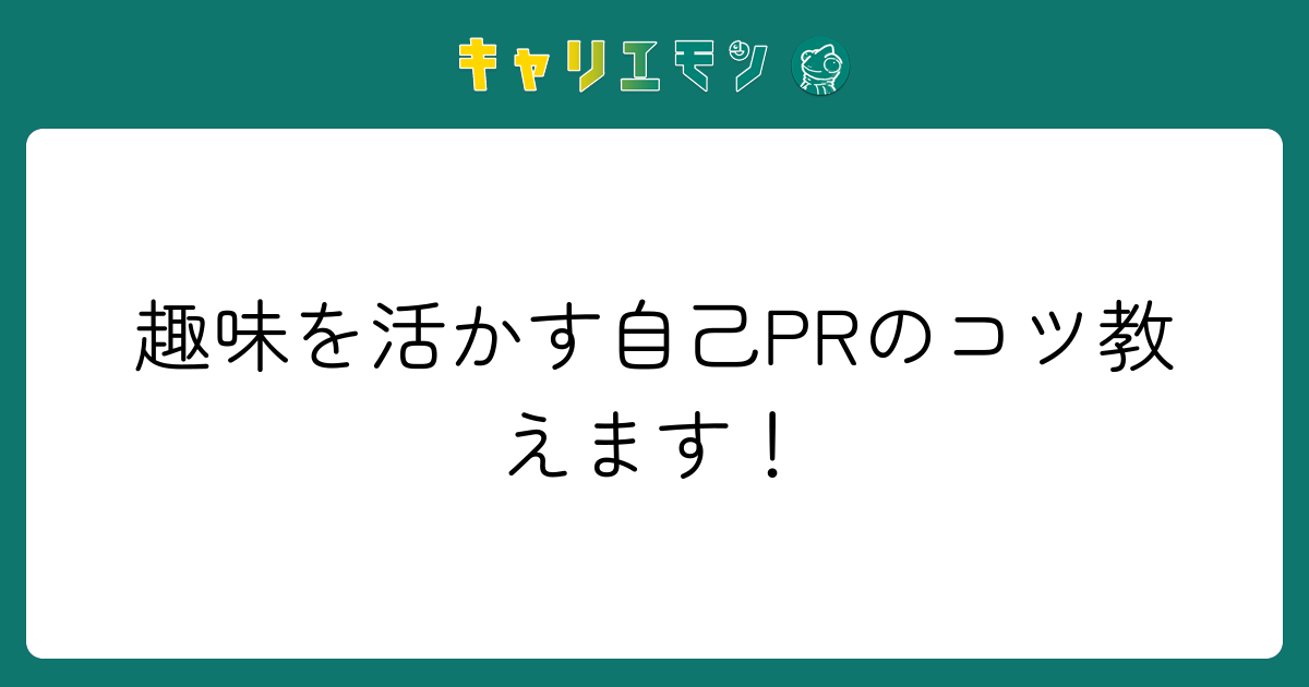 趣味を活かす自己PRのコツ教えます！