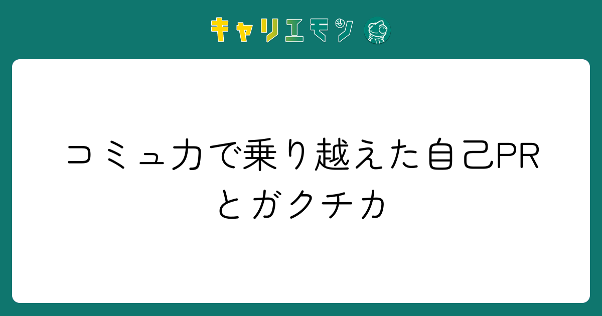 コミュ力で乗り越えた自己PRとガクチカ