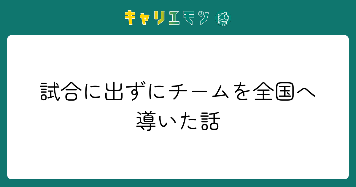 試合に出ずにチームを全国へ導いた話