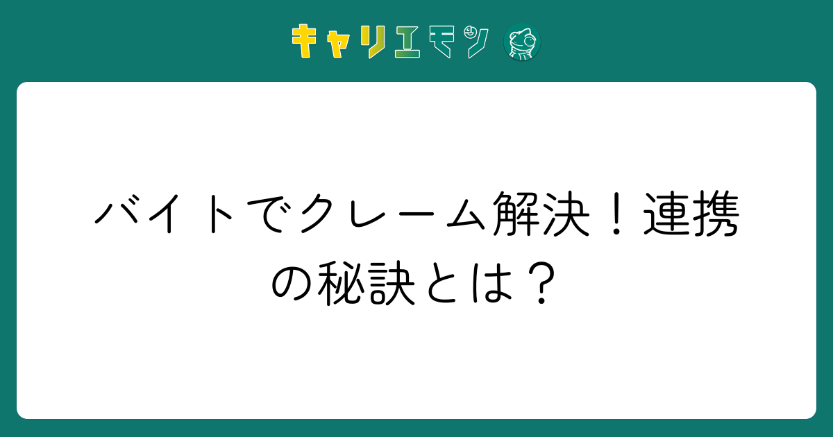 バイトでクレーム解決！連携の秘訣とは？