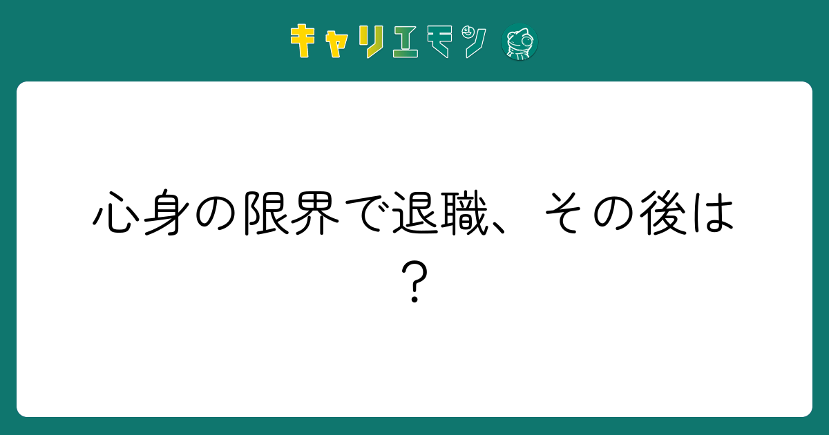 心身の限界で退職、その後は？