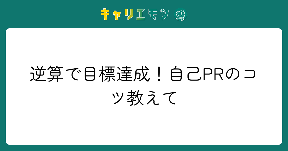 逆算で目標達成！自己PRのコツ教えて