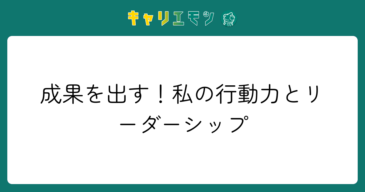 成果を出す！私の行動力とリーダーシップ