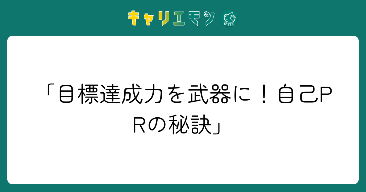 「目標達成力を武器に！自己PRの秘訣」