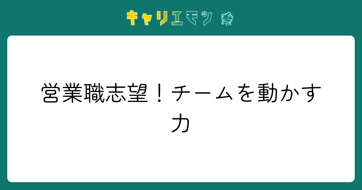 営業職志望！チームを動かす力