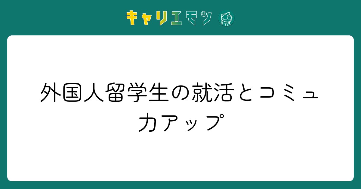 外国人留学生の就活とコミュ力アップ