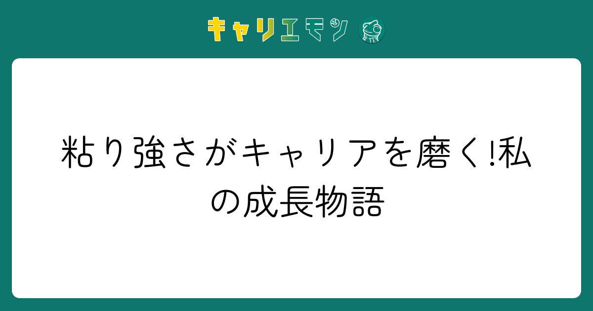 粘り強さがキャリアを磨く!私の成長物語