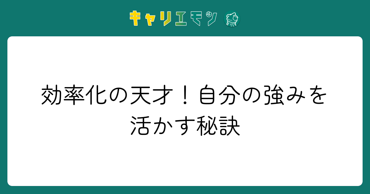 効率化の天才！自分の強みを活かす秘訣