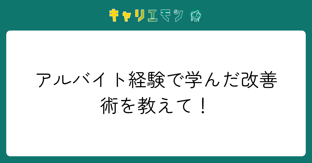 アルバイト経験で学んだ改善術を教えて！