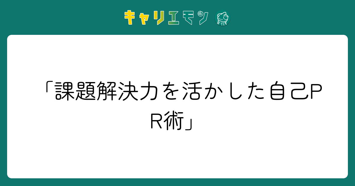 「課題解決力を活かした自己PR術」