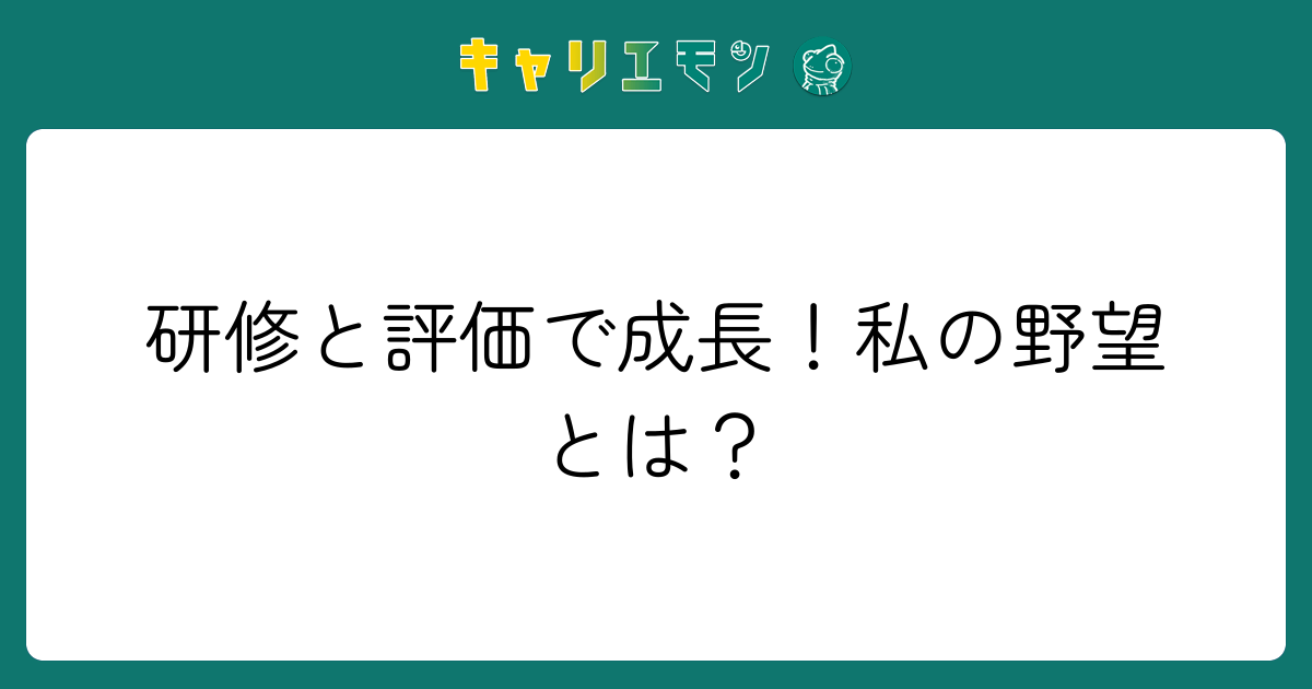 研修と評価で成長！私の野望とは？