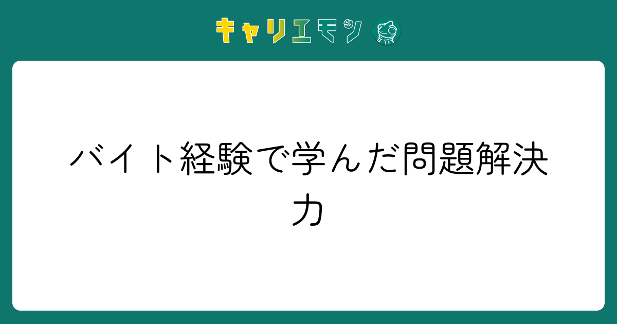 バイト経験で学んだ問題解決力
