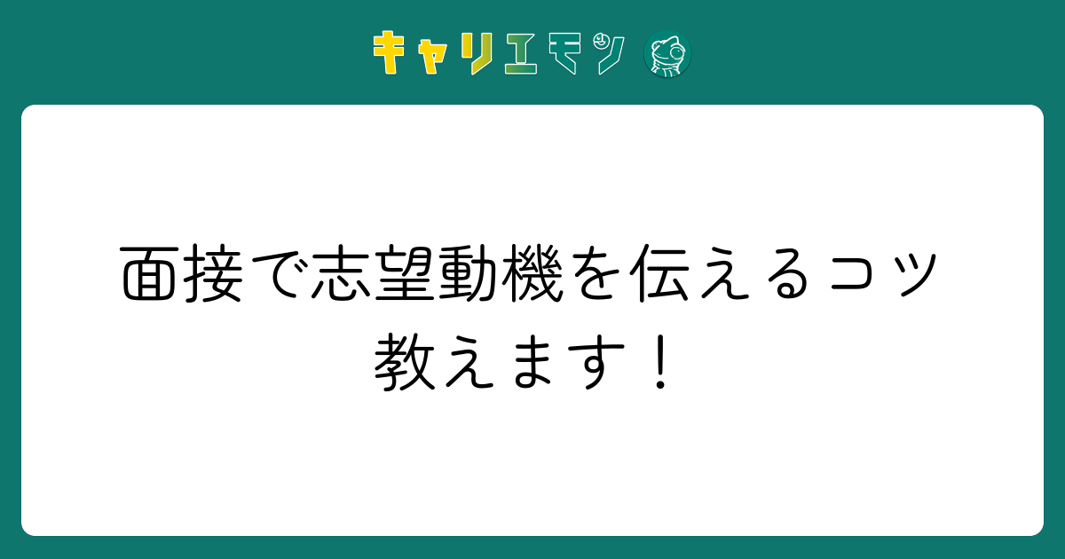 面接で志望動機を伝えるコツ教えます！