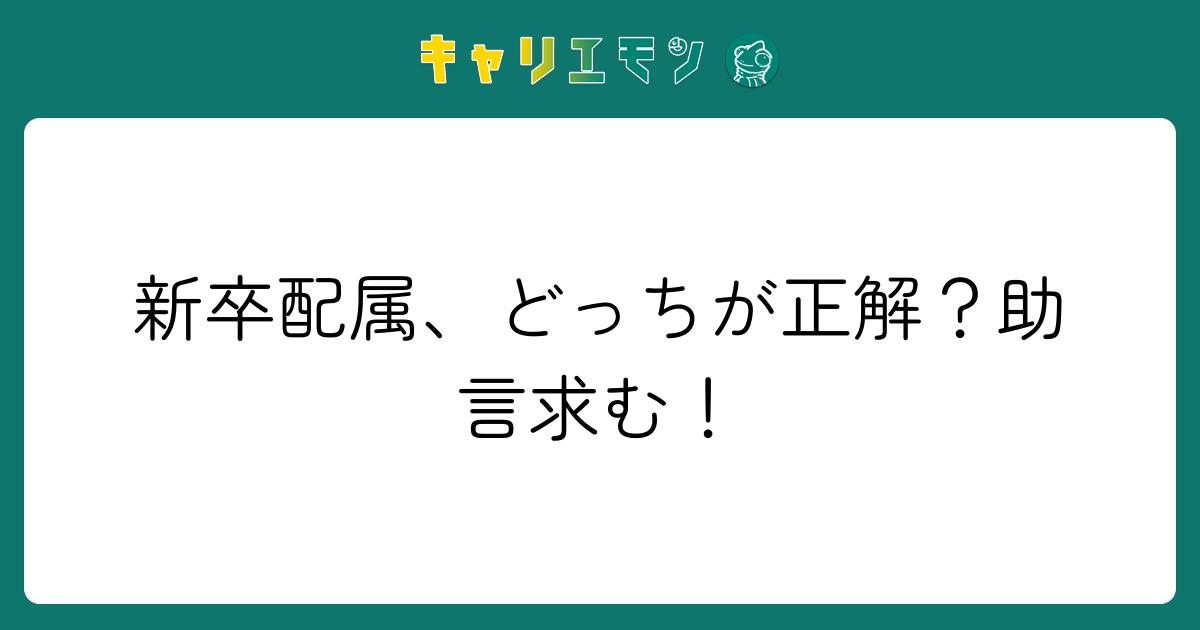 新卒配属、どっちが正解？助言求む！