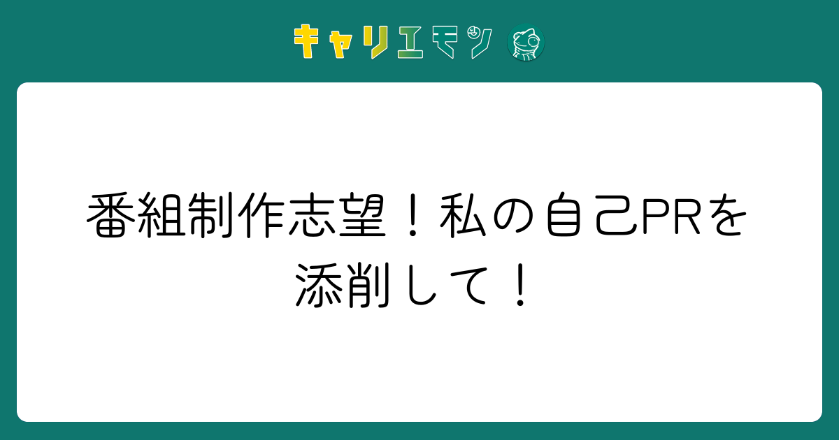 番組制作志望！私の自己PRを添削して！