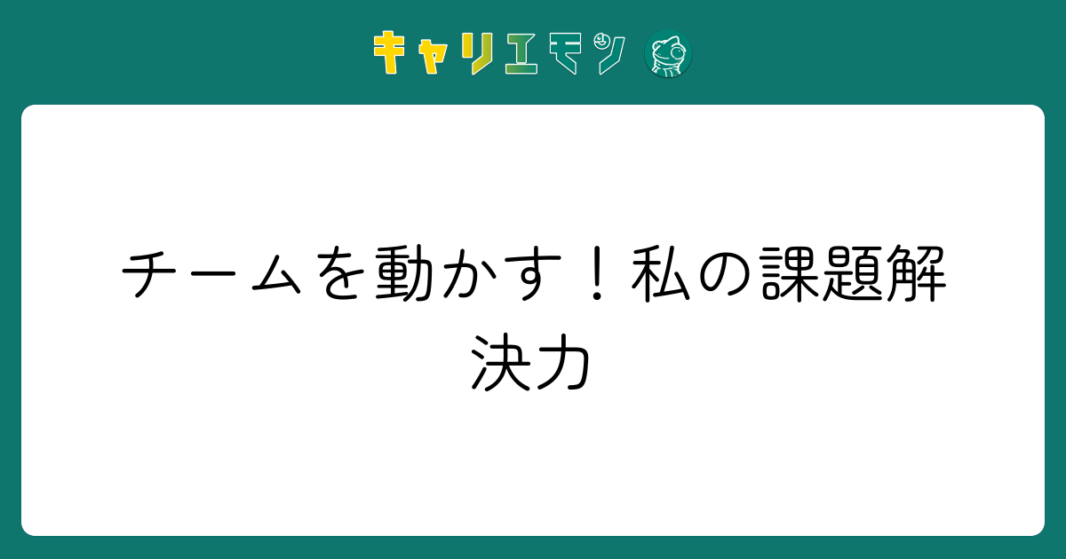チームを動かす！私の課題解決力