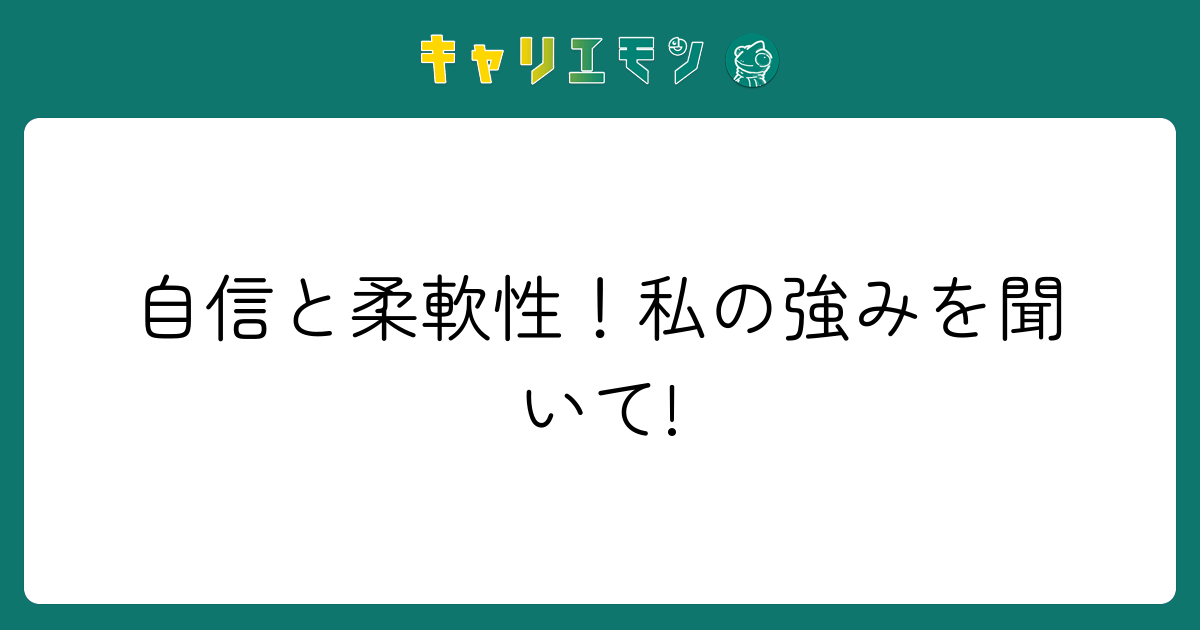 自信と柔軟性！私の強みを聞いて!