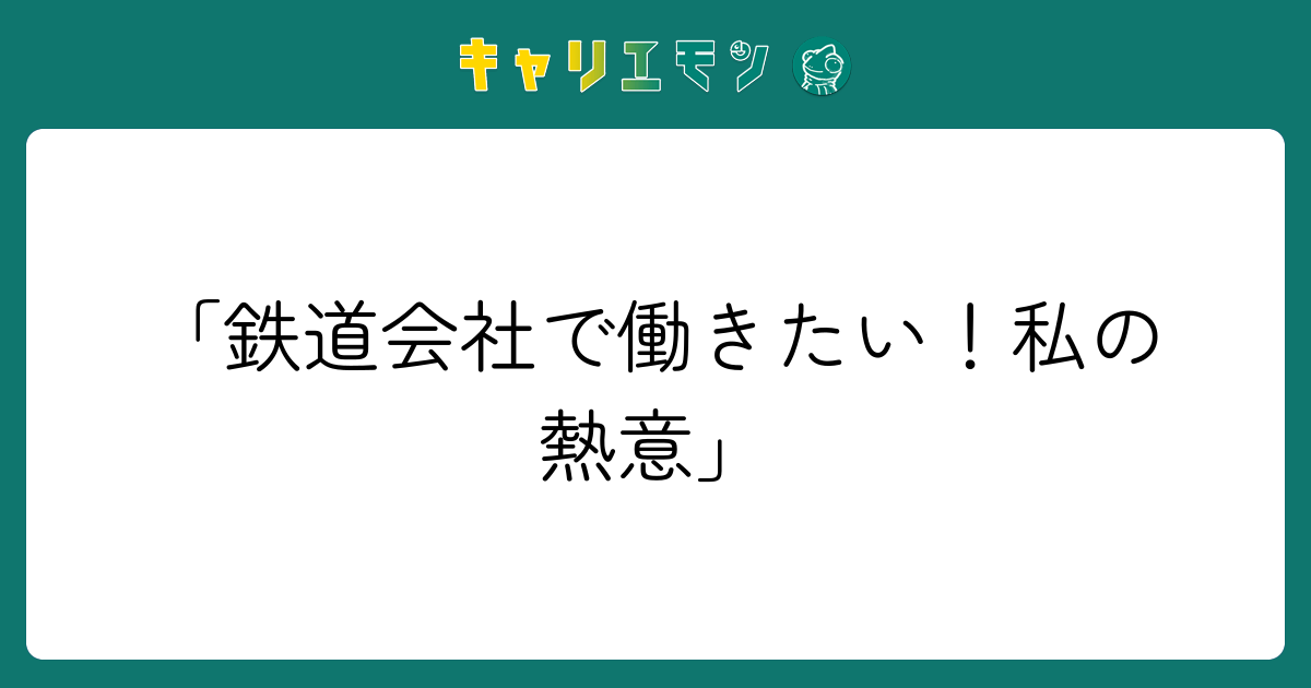 「鉄道会社で働きたい！私の熱意」
