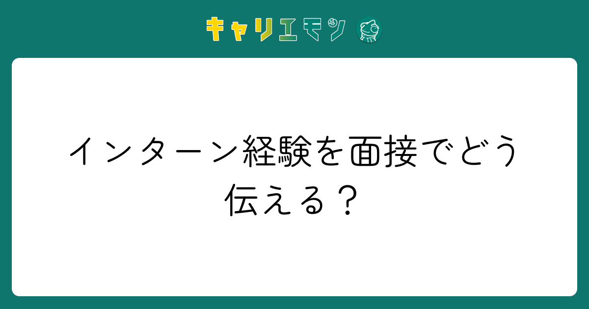 インターン経験を面接でどう伝える？