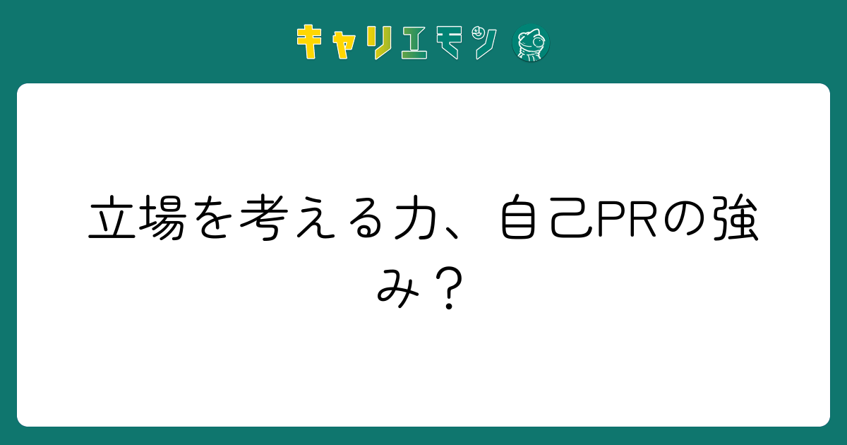 立場を考える力、自己PRの強み？