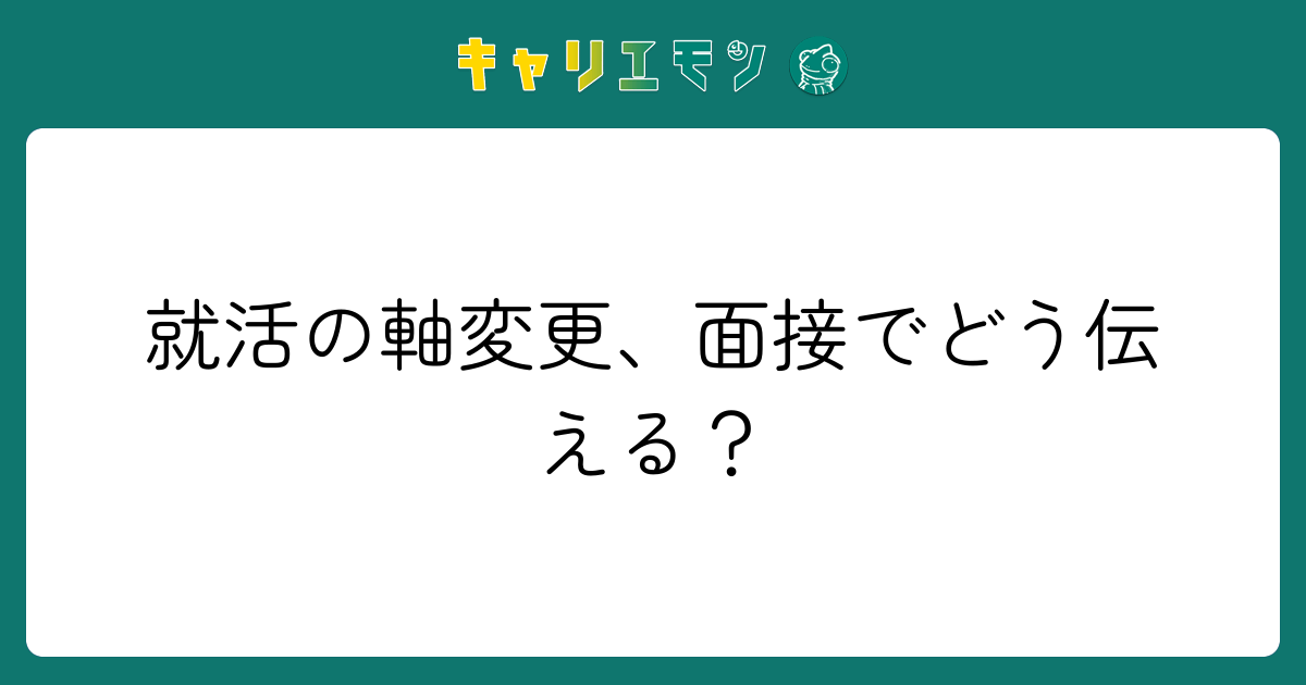 就活の軸変更、面接でどう伝える？
