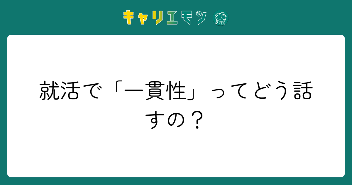 就活で「一貫性」ってどう話すの？