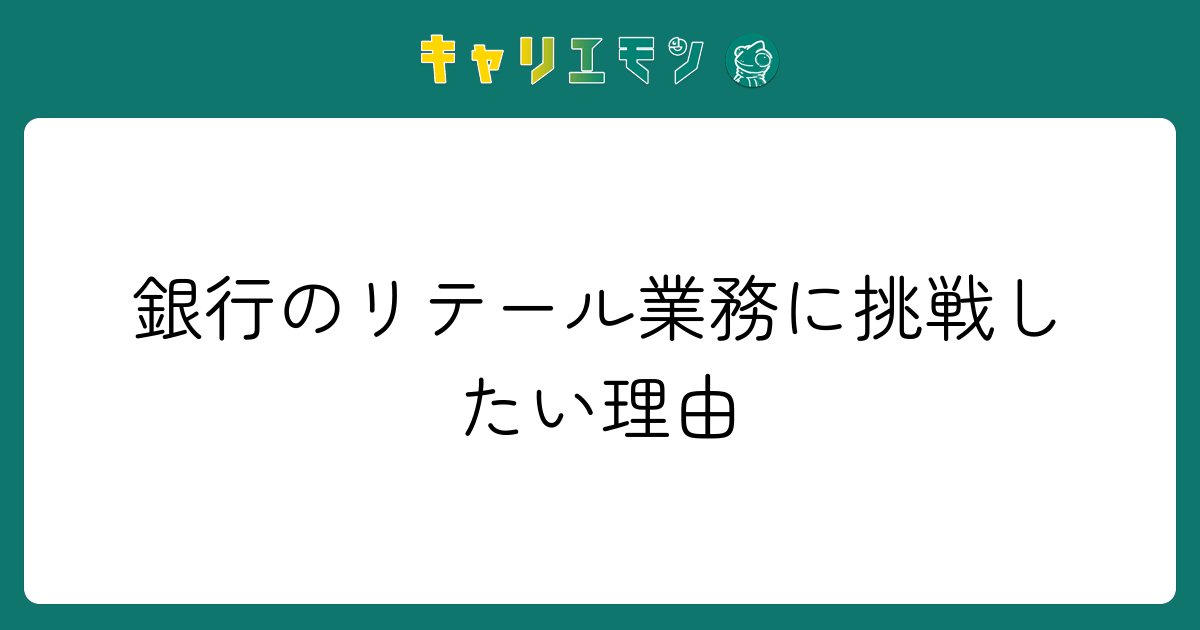 銀行のリテール業務に挑戦したい理由