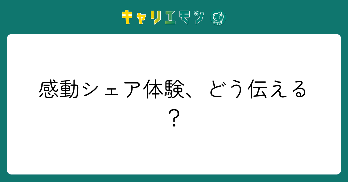 感動シェア体験、どう伝える？