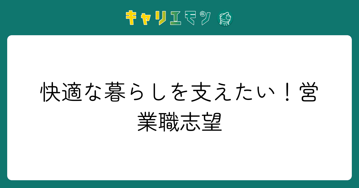 快適な暮らしを支えたい！営業職志望