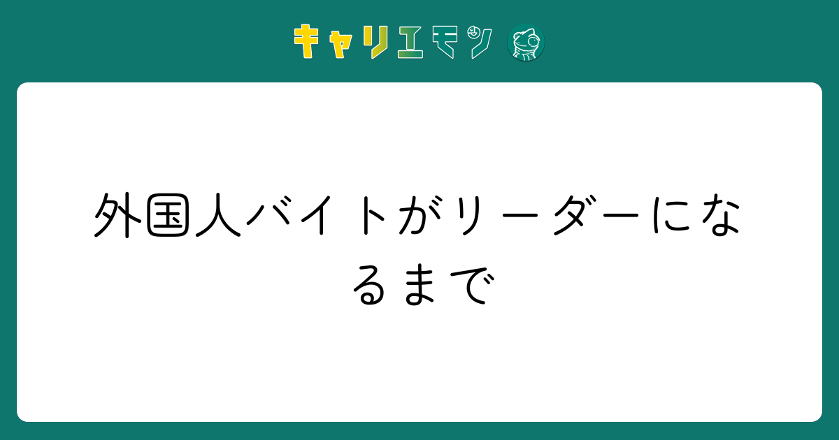 外国人バイトがリーダーになるまで