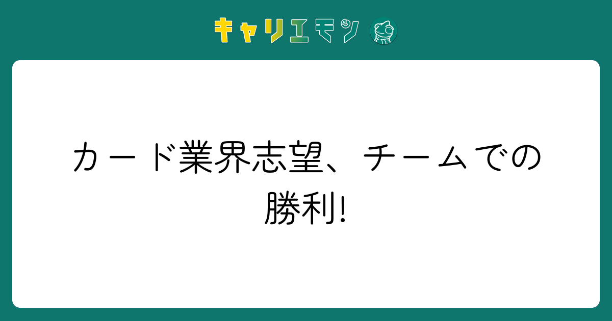 カード業界志望、チームでの勝利!