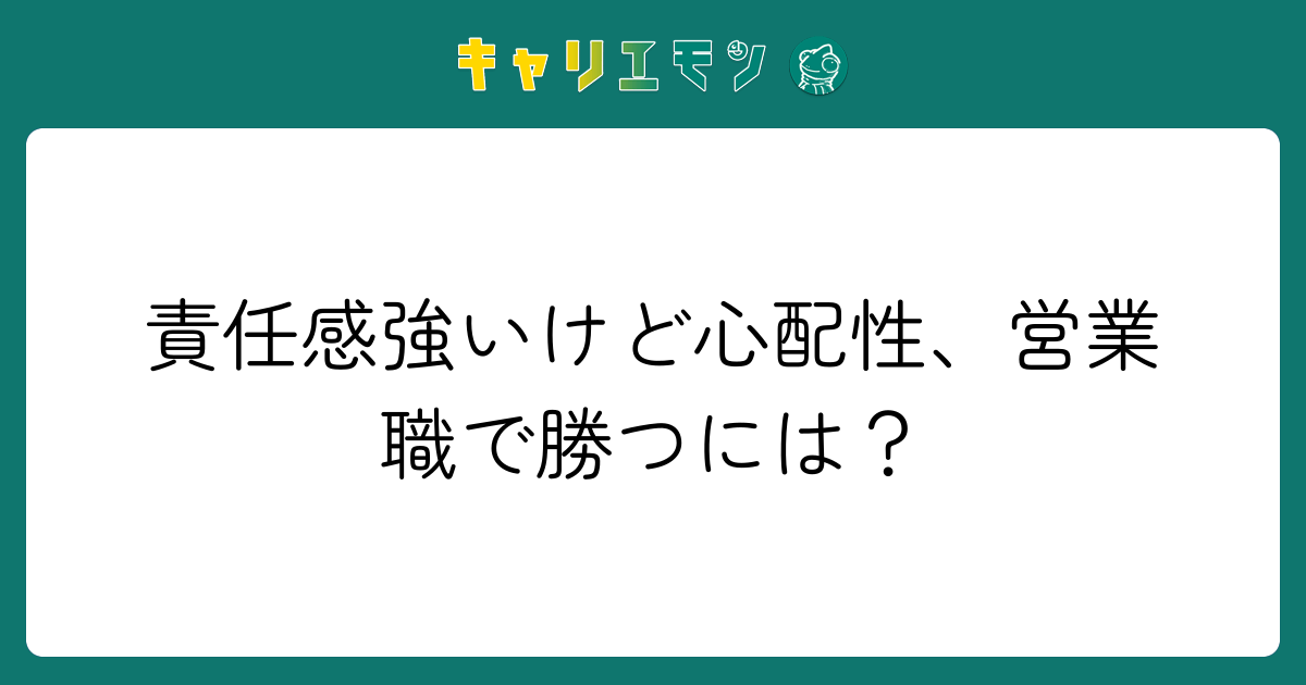 責任感強いけど心配性、営業職で勝つには？