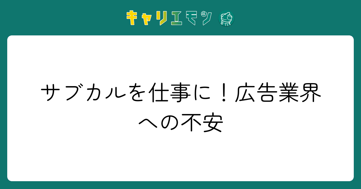 サブカルを仕事に！広告業界への不安