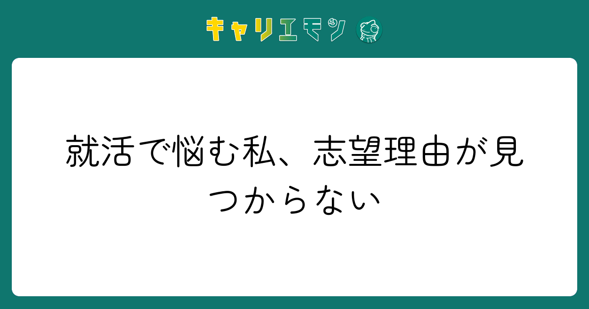 就活で悩む私、志望理由が見つからない