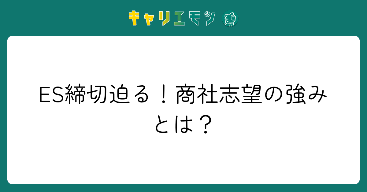 ES締切迫る！商社志望の強みとは？